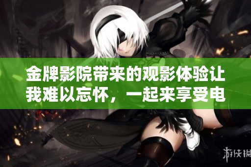 金牌影院带来的观影体验让我难以忘怀，一起来享受电影的魅力吧