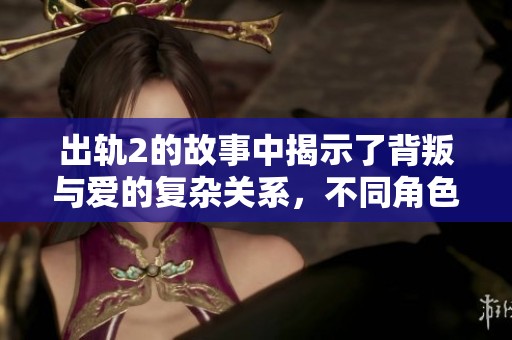 出轨2的故事中揭示了背叛与爱的复杂关系，不同角色面临的抉择十分令人深思。