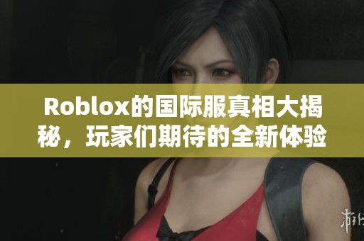Roblox的国际服真相大揭秘，玩家们期待的全新体验来临！