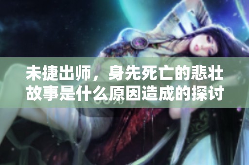 未捷出师，身先死亡的悲壮故事是什么原因造成的探讨