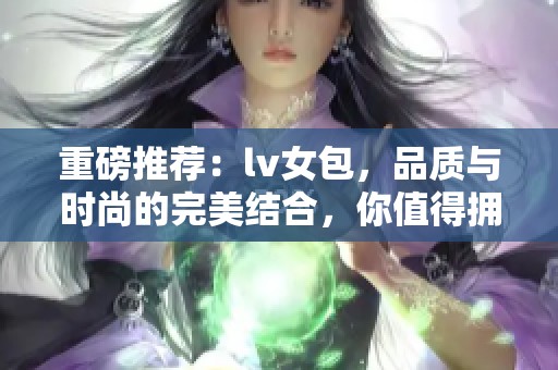 重磅推荐：lv女包，品质与时尚的完美结合，你值得拥有的奢华选择