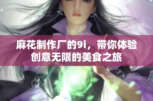 麻花制作厂的9i，带你体验创意无限的美食之旅