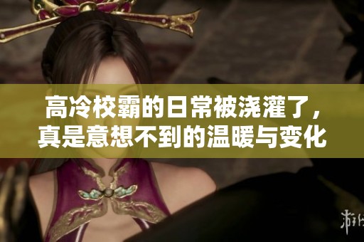 高冷校霸的日常被浇灌了，真是意想不到的温暖与变化