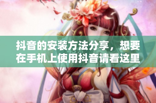 抖音的安装方法分享，想要在手机上使用抖音请看这里的详细步骤