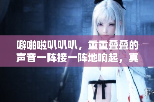 噼啪啦叭叭叭，重重叠叠的声音一阵接一阵地响起，真是噼啪啪的乐趣。