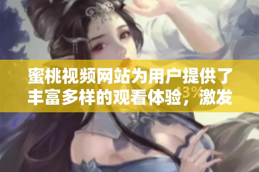 蜜桃视频网站为用户提供了丰富多样的观看体验，激发无限想象与探索欲望