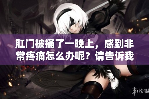 肛门被捅了一晚上，感到非常疼痛怎么办呢？请告诉我如何缓解这种痛苦。