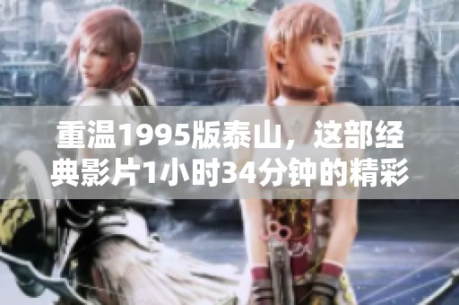 重温1995版泰山，这部经典影片1小时34分钟的精彩内容让人难忘