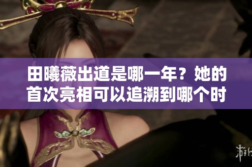 田曦薇出道是哪一年？她的首次亮相可以追溯到哪个时间呢