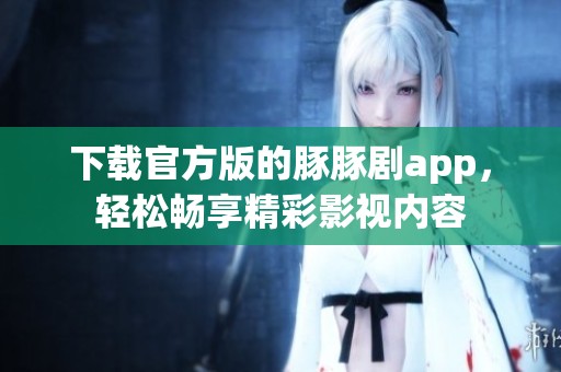下载官方版的豚豚剧app，轻松畅享精彩影视内容