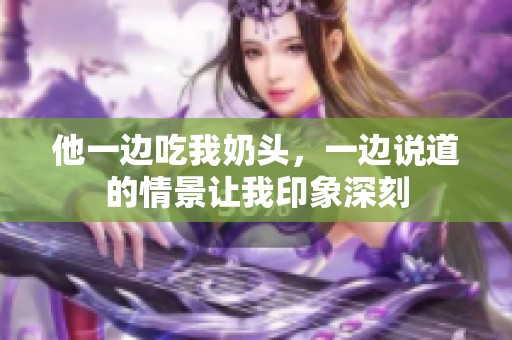 他一边吃我奶头，一边说道的情景让我印象深刻