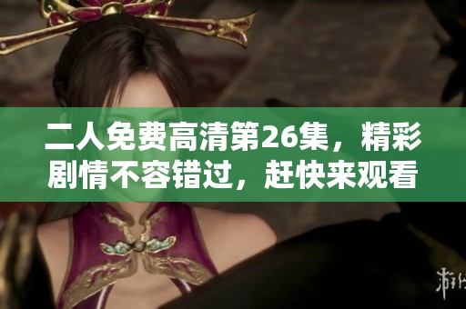 二人免费高清第26集，精彩剧情不容错过，赶快来观看吧！