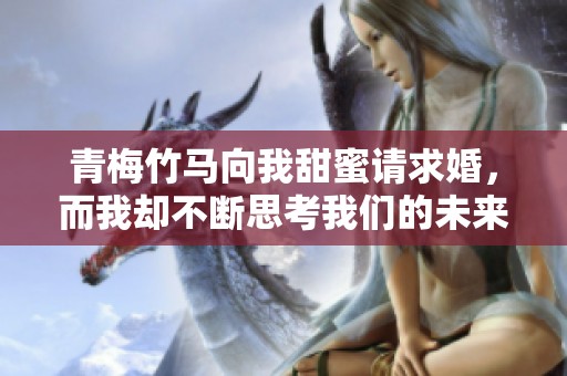 青梅竹马向我甜蜜请求婚，而我却不断思考我们的未来
