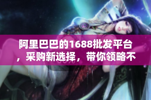 阿里巴巴的1688批发平台，采购新选择，带你领略不同。