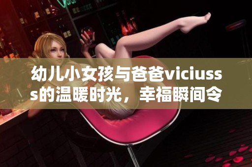 幼儿小女孩与爸爸viciusss的温暖时光，幸福瞬间令人感动不已