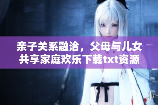 亲子关系融洽，父母与儿女共享家庭欢乐下载txt资源