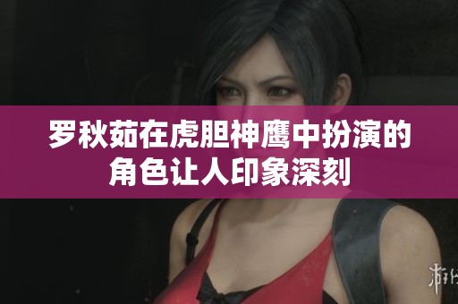 罗秋茹在虎胆神鹰中扮演的角色让人印象深刻