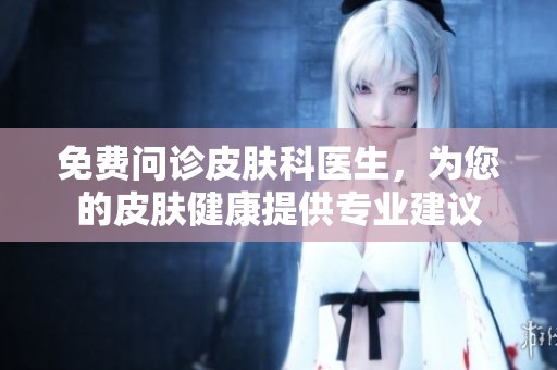 免费问诊皮肤科医生，为您的皮肤健康提供专业建议