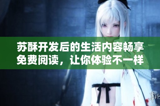 苏酥开发后的生活内容畅享免费阅读，让你体验不一样的精彩！