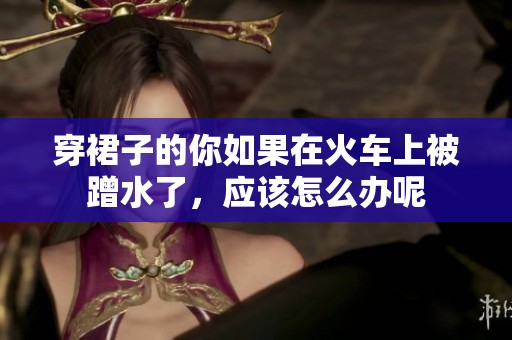 穿裙子的你如果在火车上被蹭水了，应该怎么办呢