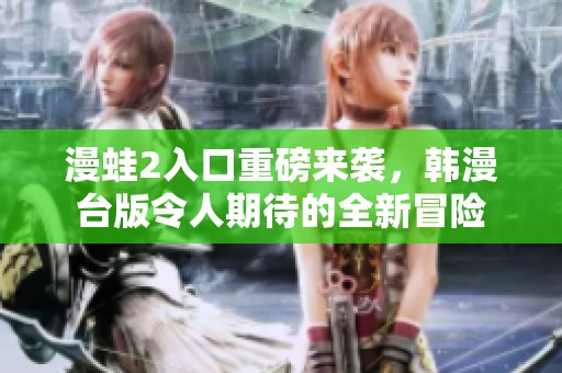 漫蛙2入口重磅来袭，韩漫台版令人期待的全新冒险