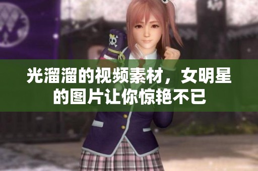 光溜溜的视频素材，女明星的图片让你惊艳不已