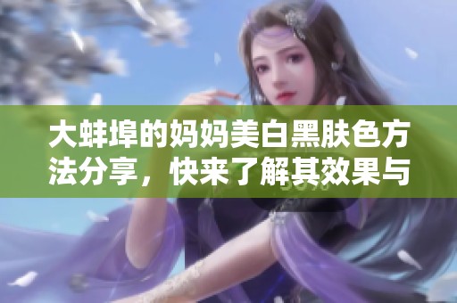 大蚌埠的妈妈美白黑肤色方法分享，快来了解其效果与秘诀！