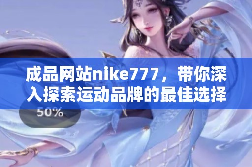 成品网站nike777，带你深入探索运动品牌的最佳选择与购物体验。