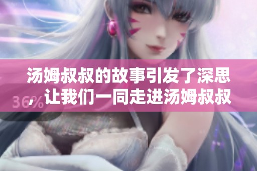 汤姆叔叔的故事引发了深思，让我们一同走进汤姆叔叔的世界探索其中的意义。