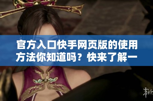 官方入口快手网页版的使用方法你知道吗？快来了解一下！
