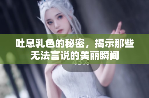 吐息乳色的秘密，揭示那些无法言说的美丽瞬间