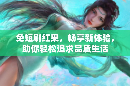 免短刷红果，畅享新体验，助你轻松追求品质生活