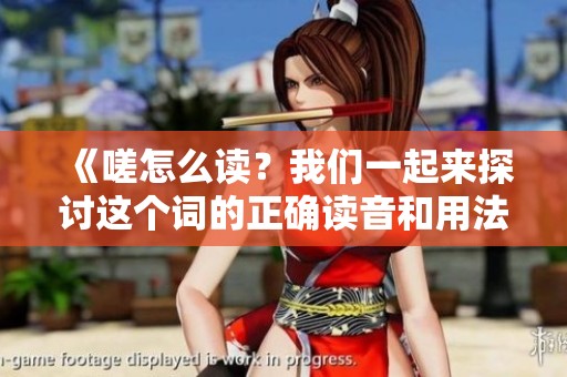《嗟怎么读？我们一起来探讨这个词的正确读音和用法》
