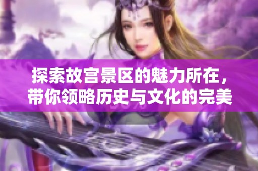 探索故宫景区的魅力所在，带你领略历史与文化的完美结合