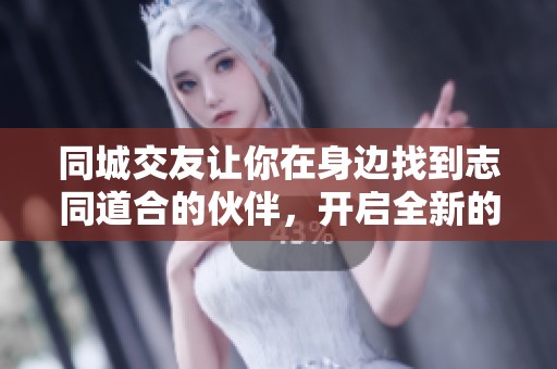 同城交友让你在身边找到志同道合的伙伴，开启全新的社交体验