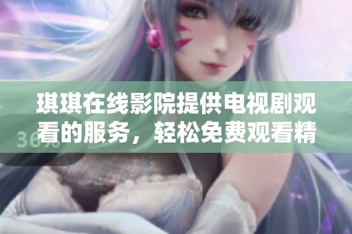 琪琪在线影院提供电视剧观看的服务，轻松免费观看精彩内容