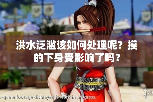 洪水泛滥该如何处理呢？摸的下身受影响了吗？