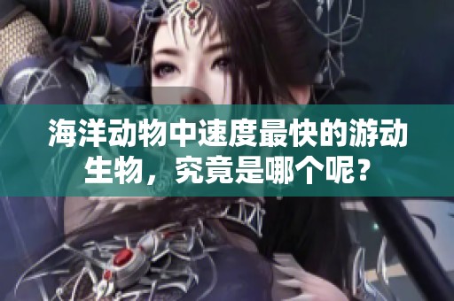 海洋动物中速度最快的游动生物，究竟是哪个呢？