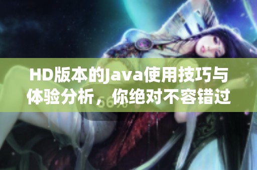 HD版本的J**a使用技巧与体验分析，你绝对不容错过的精彩内容