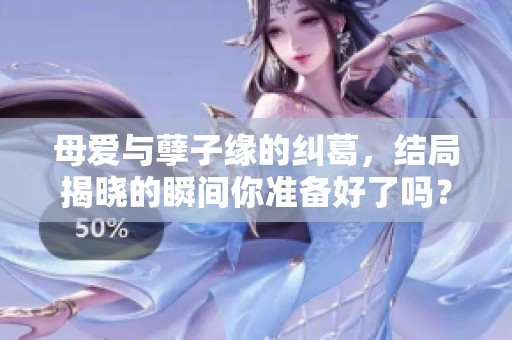 母爱与孽子缘的纠葛，结局揭晓的瞬间你准备好了吗？1-40章节精彩纷呈！