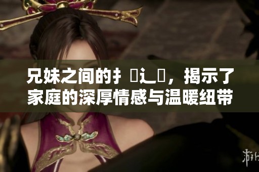 兄妹之间的扌喿辶畐，揭示了家庭的深厚情感与温暖纽带