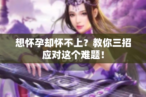 想怀孕却怀不上？教你三招应对这个难题！