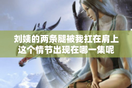 刘姨的两条腿被我扛在肩上这个情节出现在哪一集呢