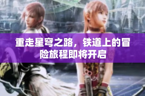 重走星穹之路，铁道上的冒险旅程即将开启