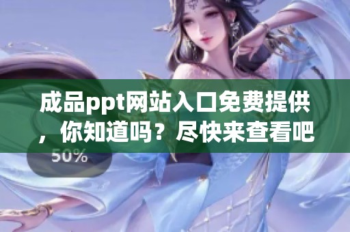 成品ppt网站入口免费提供，你知道吗？尽快来查看吧！