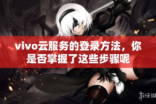 vivo云服务的登录方法，你是否掌握了这些步骤呢