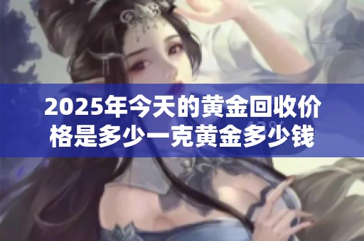 2025年今天的黄金回收价格是多少一克黄金多少钱