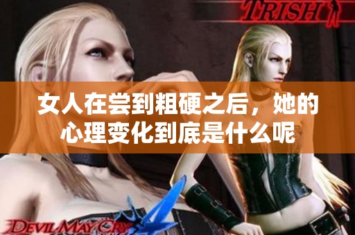 女人在尝到粗硬之后，她的心理变化到底是什么呢