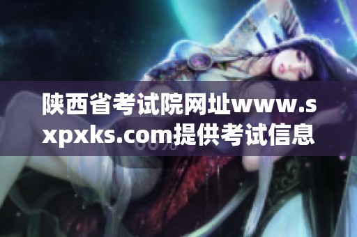 陕西省考试院网址www.sxpxks.com提供考试信息与服务平台访问指南