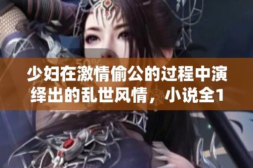 少妇在激情偷公的过程中演绎出的乱世风情，小说全140章精彩不断